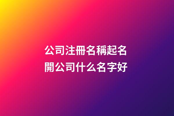 公司注冊名稱起名 開公司什么名字好-第1張-公司起名-玄機派